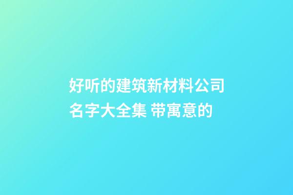 好听的建筑新材料公司名字大全集 带寓意的-第1张-公司起名-玄机派
